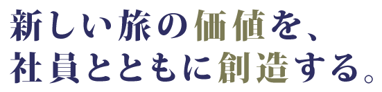 新しい旅の価値を、社員とともに創造する。